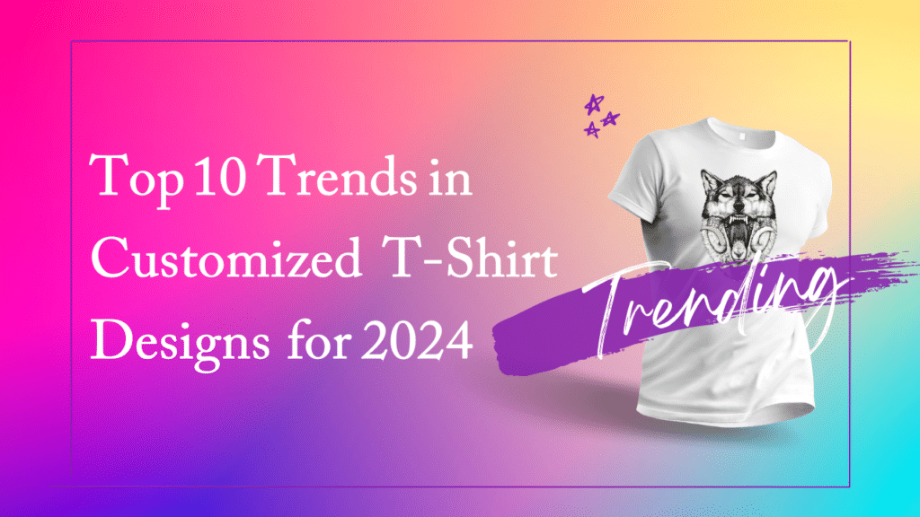 Top 10 Trends in Customized T-Shirt Designs for 2024